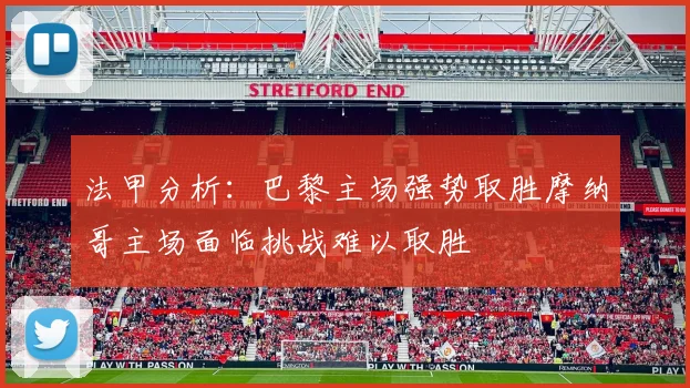 法甲分析：巴黎主场强势取胜摩纳哥主场面临挑战难以取胜