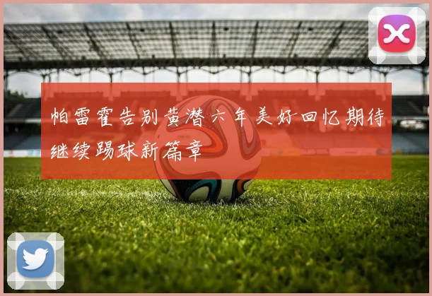 帕雷霍告别黄潜六年美好回忆期待继续踢球新篇章