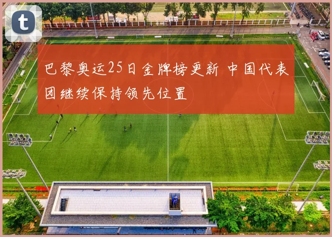 巴黎奥运25日金牌榜更新 中国代表团继续保持领先位置