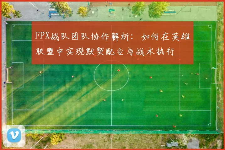 FPX战队团队协作解析：如何在英雄联盟中实现默契配合与战术执行