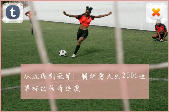 从丑闻到冠军：解析意大利2006世界杯的传奇逆袭
